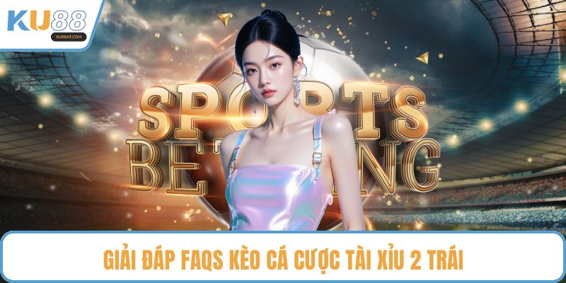 Giải đáp FAQs kèo cá cược tài xỉu 2 trái